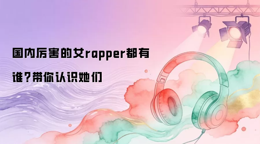 国内厉害的女rapper都有谁？带你认识她们