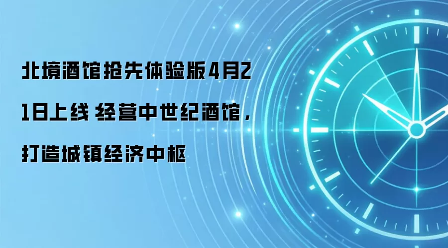 北境酒馆抢先体验版4月21日上线：经营中世纪酒馆，打造城镇经济中枢