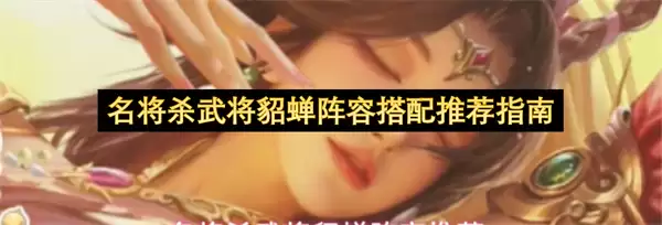 名将杀武将貂蝉阵容搭配推荐指南