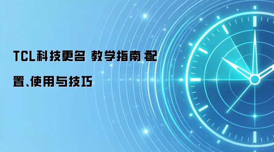 TCL科技更名 教学指南：配置、使用与技巧