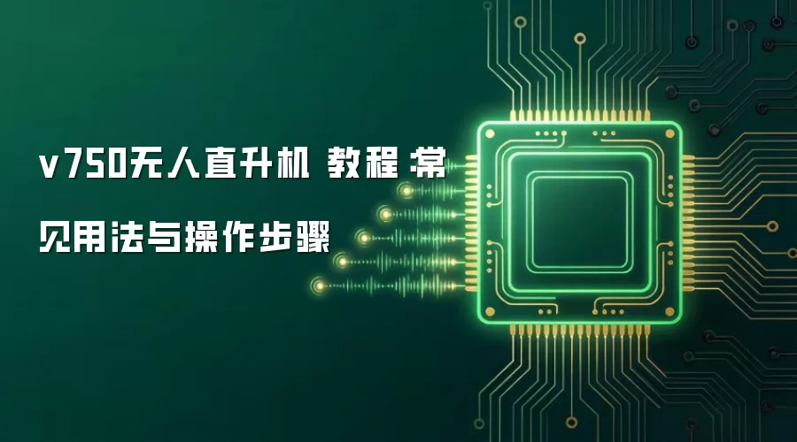 v750无人直升机 教程：常见用法与操作步骤