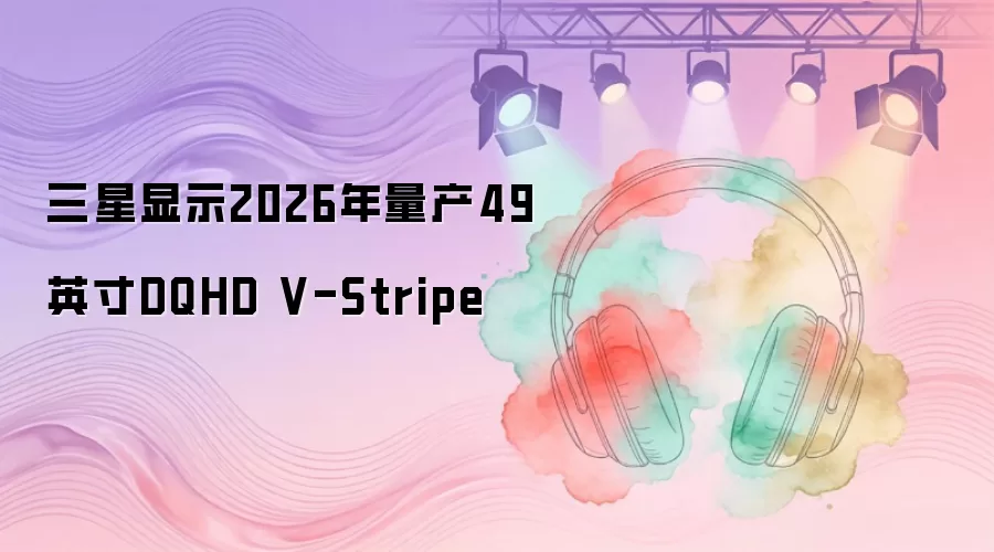 三星显示2026年量产49英寸DQHD V-Stripe