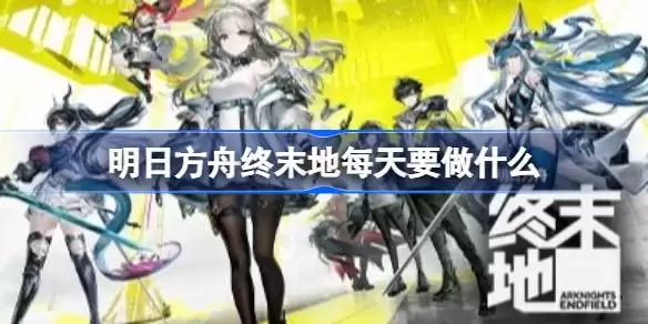 明日方舟终末地每天要做什么 明日方舟终末地每日及每周必做事项一览