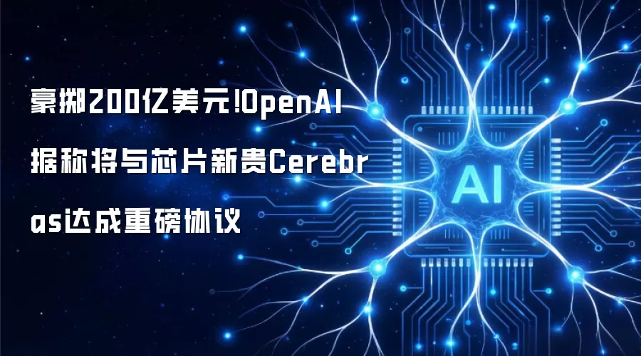 豪掷200亿美元！OpenAI据称将与芯片新贵Cerebras达成重磅协议