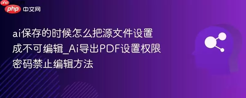 ai保存的时候怎么把源文件设置成不可编辑_ai导出pdf设置权限密码禁止编辑方法