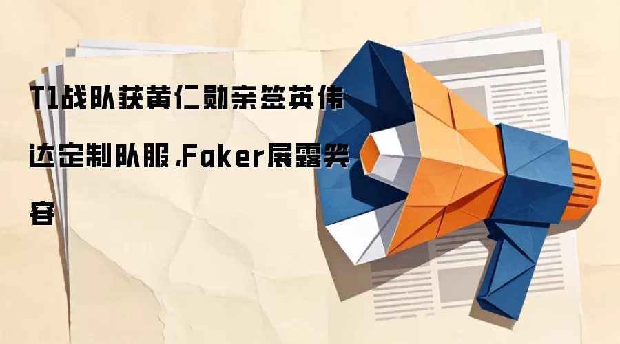 T1战队获黄仁勋亲签英伟达定制队服，Faker展露笑容