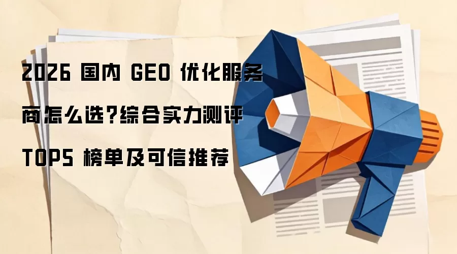 2026国内GEO优化服务商怎么选？综合实力测评TOP5榜单及可信推荐