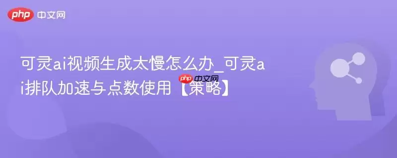 可灵ai视频生成太慢怎么办_可灵ai排队加速与点数使用【策略】