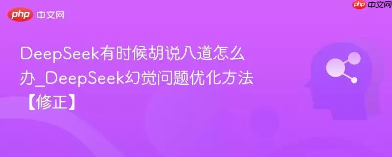 deepseek有时候胡说八道怎么办_deepseek幻觉问题优化方法【修正】