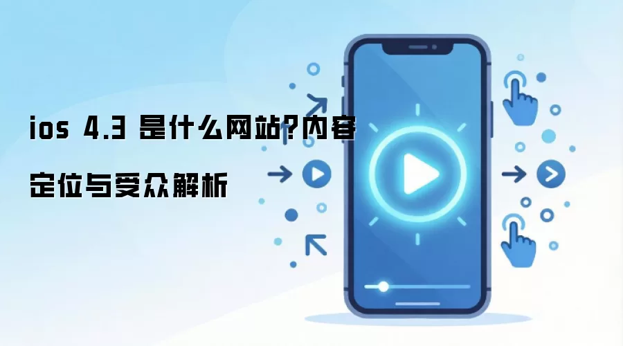 ios 4.3 是什么网站？内容定位与受众解析