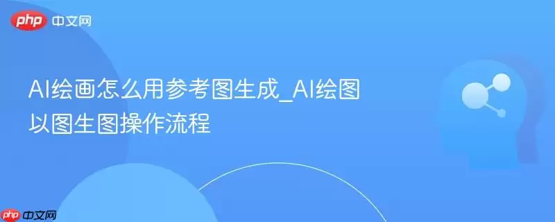 ai绘画怎么用参考图生成_ai绘图以图生图操作流程
