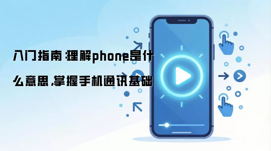 入门指南：理解phone是什么意思，掌握手机通讯基础