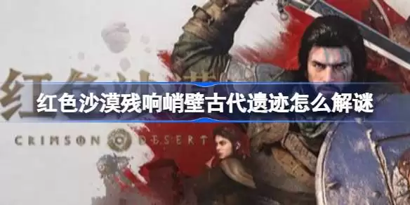 红色沙漠残响峭壁古代遗迹怎么解谜 红色沙漠残响峭壁古代遗迹解谜方法