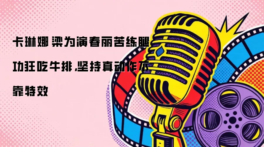 卡琳娜·梁为演春丽苦练腿功狂吃牛排，坚持真动作不靠特效