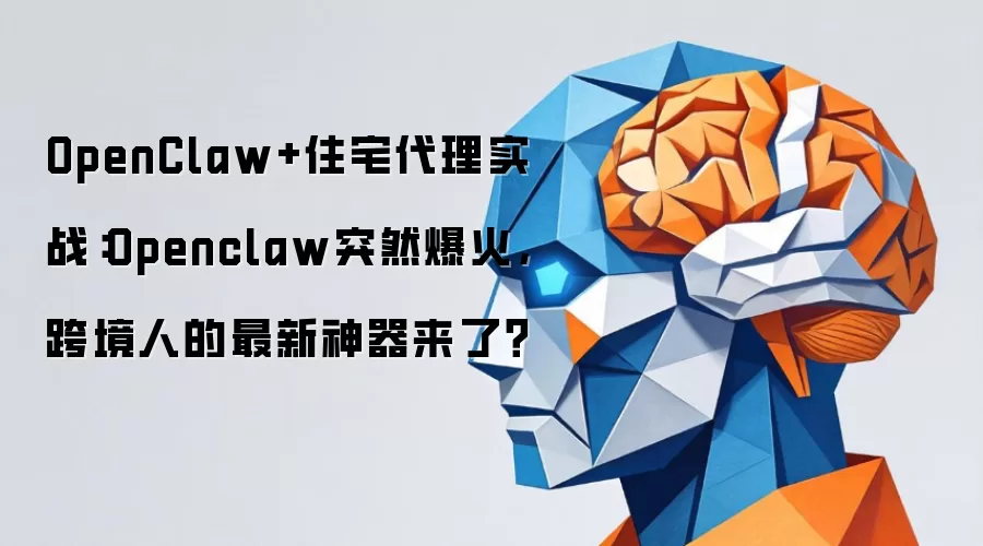 OpenClaw+住宅代理实战：Openclaw突然爆火，跨境人的最新神器来了？