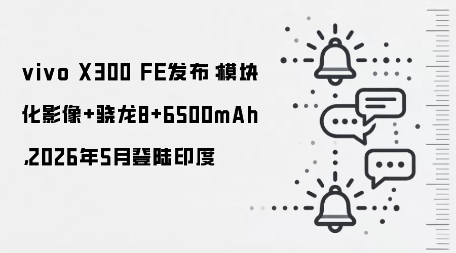 vivo X300 FE发布：模块化影像+骁龙8+6500mAh，2026年5月登陆印度