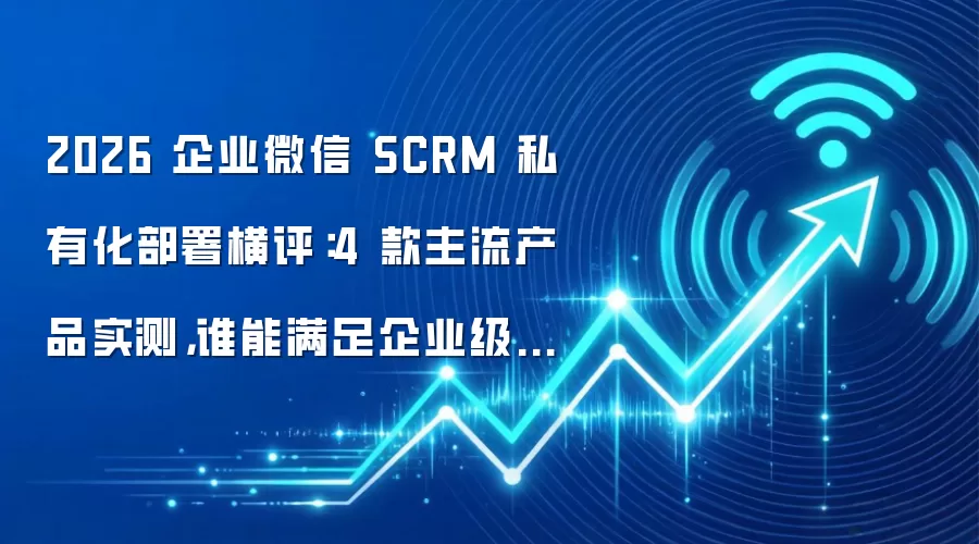 2026 企业微信 SCRM 私有化部署横评：4 款主流产品实测，谁能满足企业级需求？