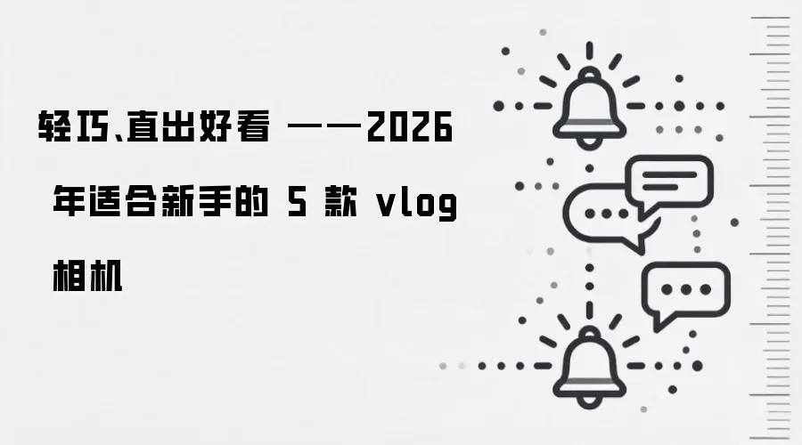 轻巧、直出好看 ——2026 年适合新手的 5 款 vlog 相机