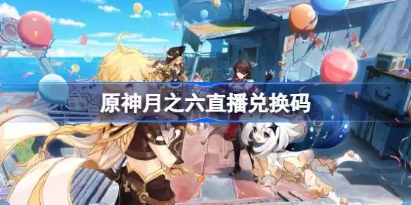 原神月之六直播兑换码 原神月之六前瞻兑换码大全