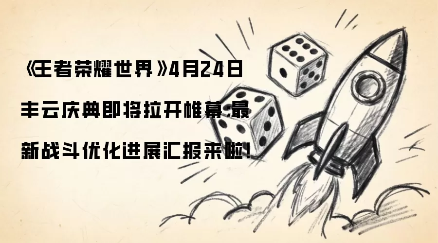 《王者荣耀世界》4月24日丰云庆典即将拉开帷幕；最新战斗优化进展汇报来啦！