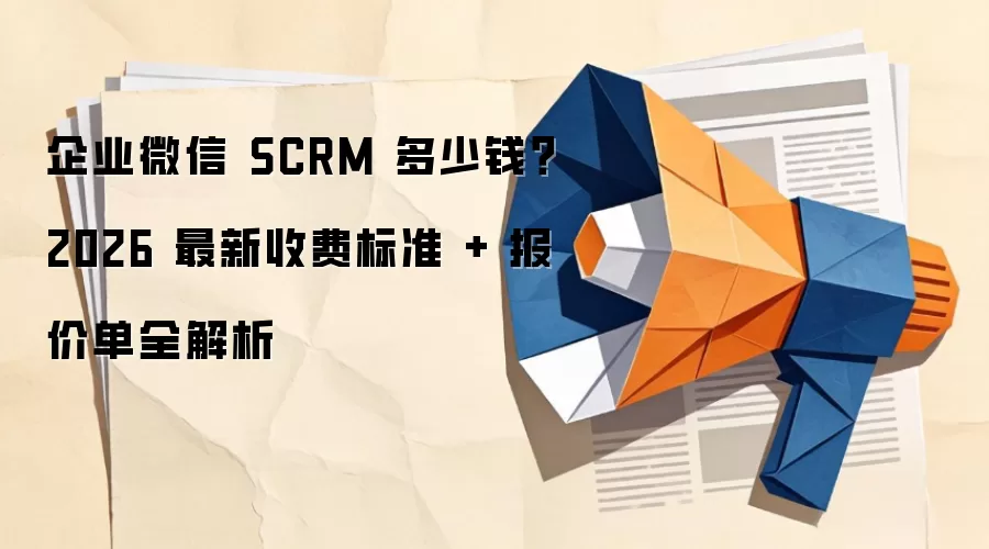 企业微信 SCRM 多少钱？2026 最新收费标准 + 报价单全解析