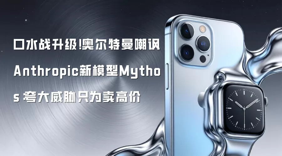口水战升级！奥尔特曼嘲讽Anthropic新模型Mythos：夸大威胁只为卖高价