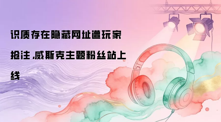 识质存在隐藏网址遭玩家抢注，威斯克主题粉丝站上线