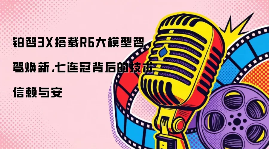 铂智3X搭载R6大模型智驾焕新，七连冠背后的技术信赖与安