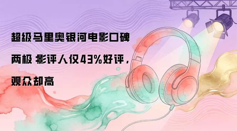 超级马里奥银河电影口碑两极：影评人仅43%好评，观众却高