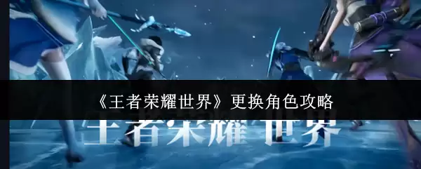 《王者荣耀世界》更换角色攻略