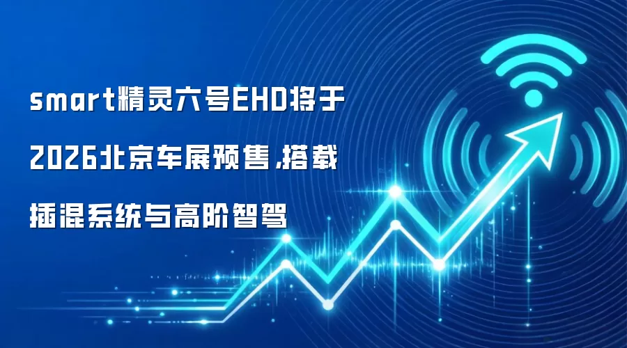 smart精灵六号EHD将于2026北京车展预售，搭载插混系统与高阶智驾