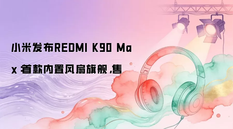 小米发布REDMI K90 Max：首款内置风扇旗舰，售