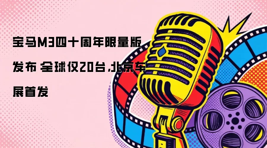 宝马M3四十周年限量版发布：全球仅20台，北京车展首发