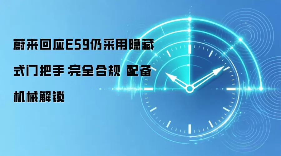 蔚来回应ES9仍采用隐藏式门把手：完全合规 配备机械解锁