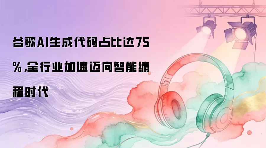 谷歌AI生成代码占比达75%，全行业加速迈向智能编程时代