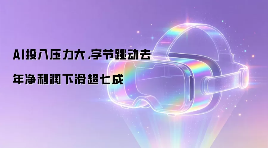 AI投入压力大，字节跳动去年净利润下滑超七成