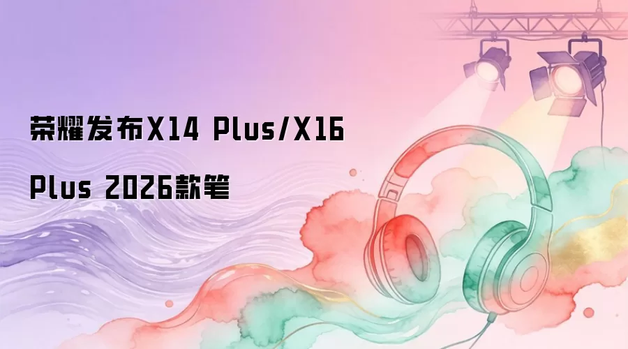 荣耀发布X14 Plus/X16 Plus 2026款笔