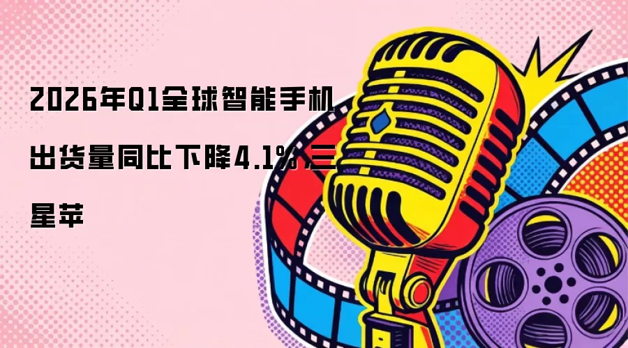 2026年Q1全球智能手机出货量同比下降4.1%，三星苹