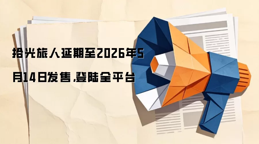 拾光旅人延期至2026年年5月14日发售，登陆全平台