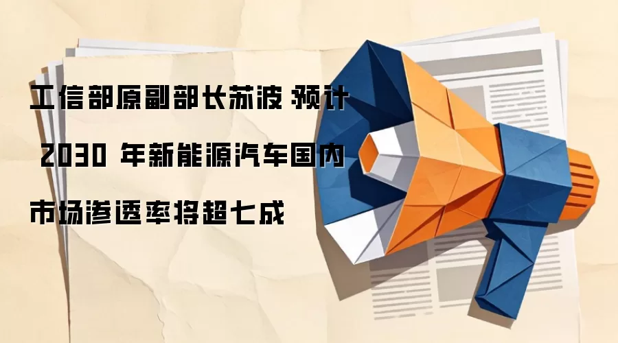 工信部原副部长苏波：预计 2030 年新能源汽车国内市场渗透率将超七成