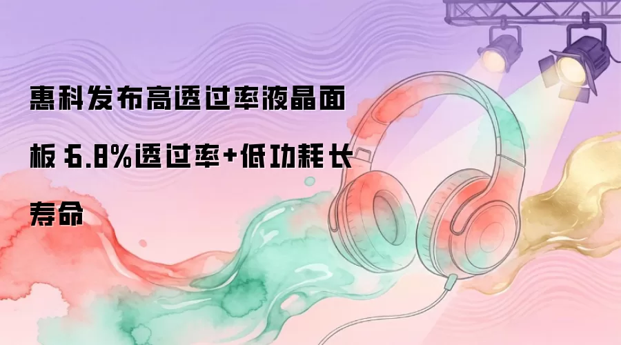 惠科发布高透过率液晶面板：6.8%透过率+低功耗长寿命