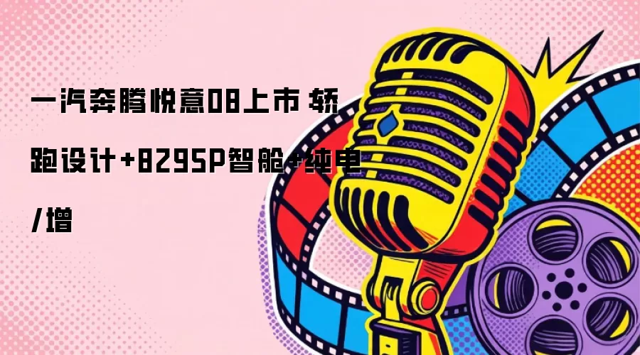 一汽奔腾悦意08上市：轿跑设计+8295P智舱+纯电/增