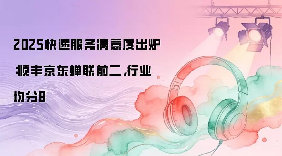 2025快递服务满意度出炉：顺丰京东蝉联前二，行业均分8