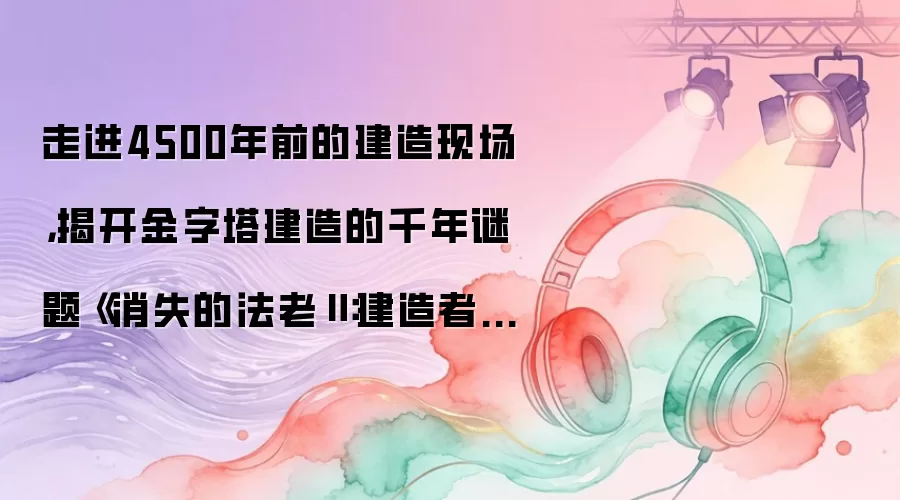 走进4500年前的建造现场，揭开金字塔建造的千年谜题《消失的法老Ⅱ：建造者之谜》即将亮相