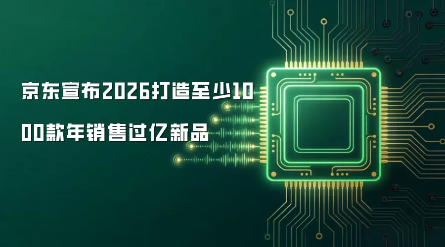 京东宣布2026打造至少1000款年销售过亿新品