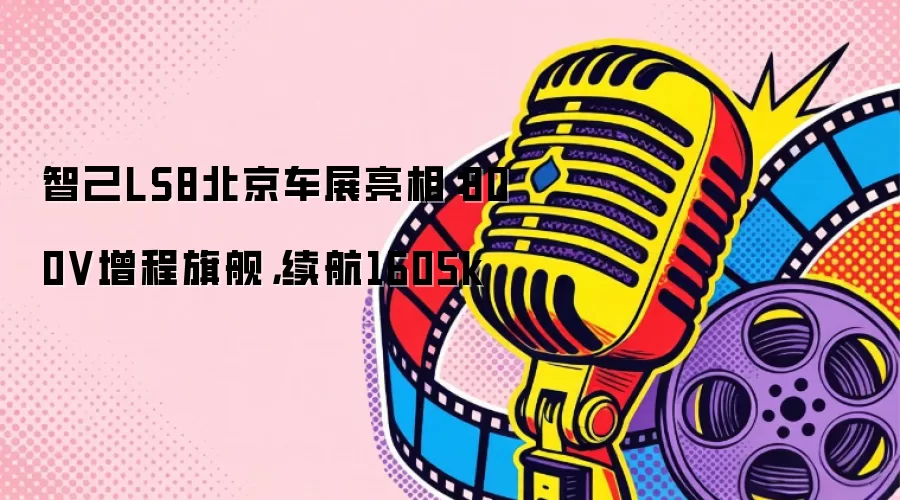 智己LS8北京车展亮相：800V增程旗舰，续航1605k