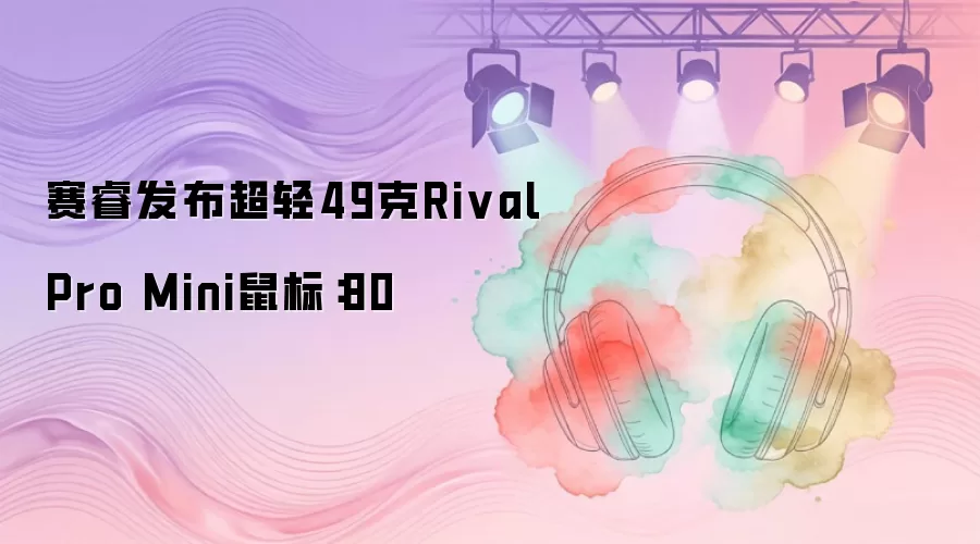 赛睿发布超轻49克Rival Pro Mini鼠标：80