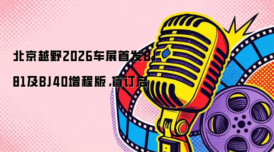 北京越野2026车展首发BJ81及BJ40增程版，盲订启