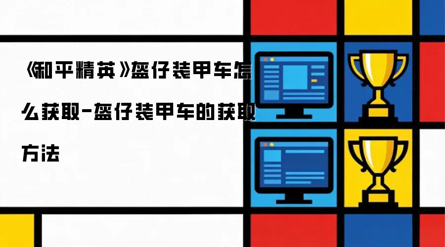 《和平精英》盔仔装甲车怎么获取-盔仔装甲车的获取方法