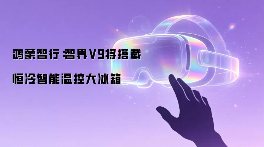 鸿蒙智行：智界V9将搭载恒冷智能温控大冰箱